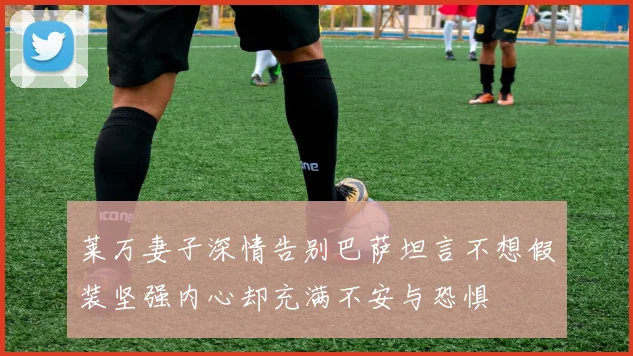 莱万妻子深情告别巴萨坦言不想假装坚强内心却充满不安与恐惧