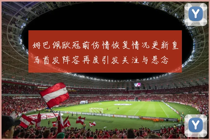 姆巴佩欧冠前伤情恢复情况更新皇马首发阵容再度引发关注与悬念