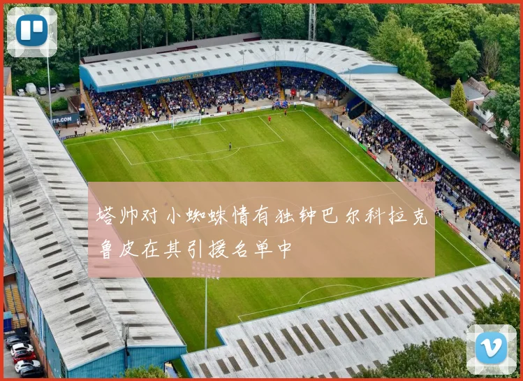 塔帅对小蜘蛛情有独钟巴尔科拉克鲁皮在其引援名单中