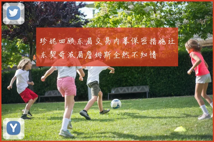珍妮回顾东眉交易内幕保密措施让东契奇浓眉詹姆斯全然不知情