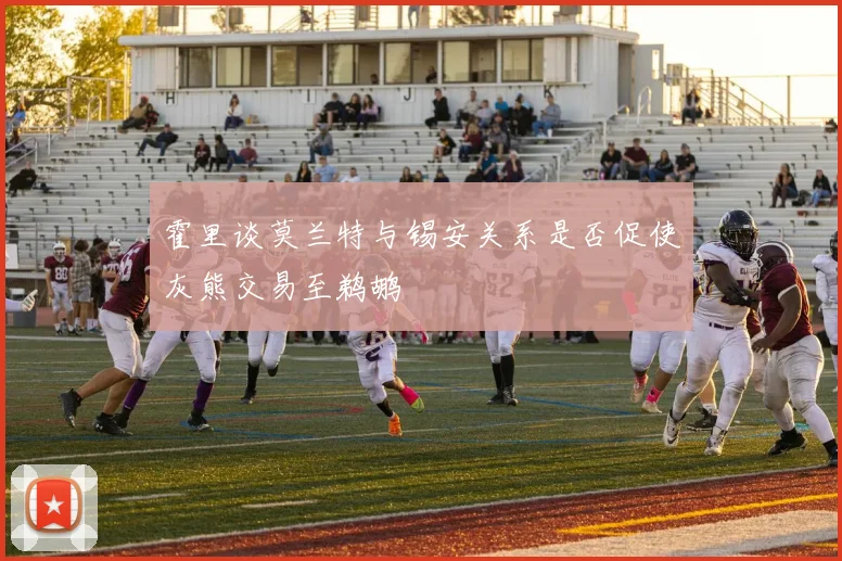 霍里谈莫兰特与锡安关系是否促使灰熊交易至鹈鹕