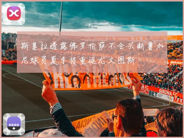 斯基拉透露佛罗伦萨不会买断鲁加尼球员夏季将重返尤文图斯